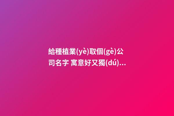 給種植業(yè)取個(gè)公司名字 寓意好又獨(dú)特企業(yè)名,起名之家-第1張-公司起名-玄機(jī)派